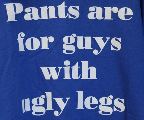 Pants are for guys with ugly legs